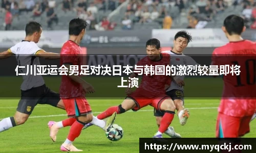 仁川亚运会男足对决日本与韩国的激烈较量即将上演
